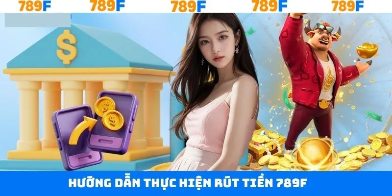 Hướng dẫn quy trình thực hiện rút tiền tại 789F an toàn