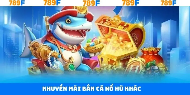 Các ưu đãi khác của khuyến mãi bắn cá nổ hũ cần biết