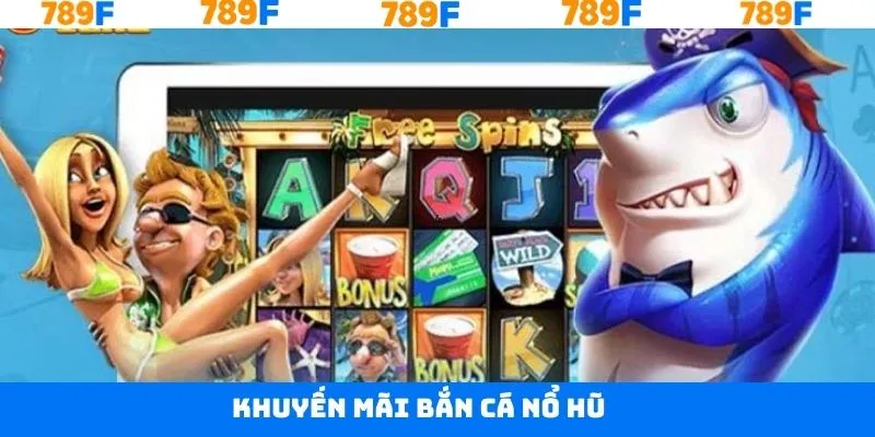 Khuyến Mãi Bắn Cá Nổ Hũ - Ưu Đãi Khủng Chỉ Có Tại 789F