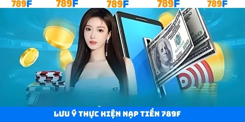 Những lưu ý quan trọng khi nạp tiền tài khoản 789F thành công