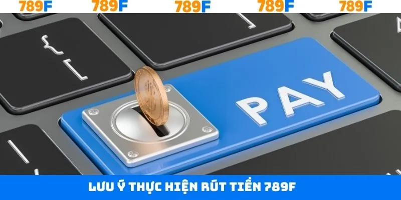 Lưu ý khi thực hiện rút tiền tài khoản 789F thành công